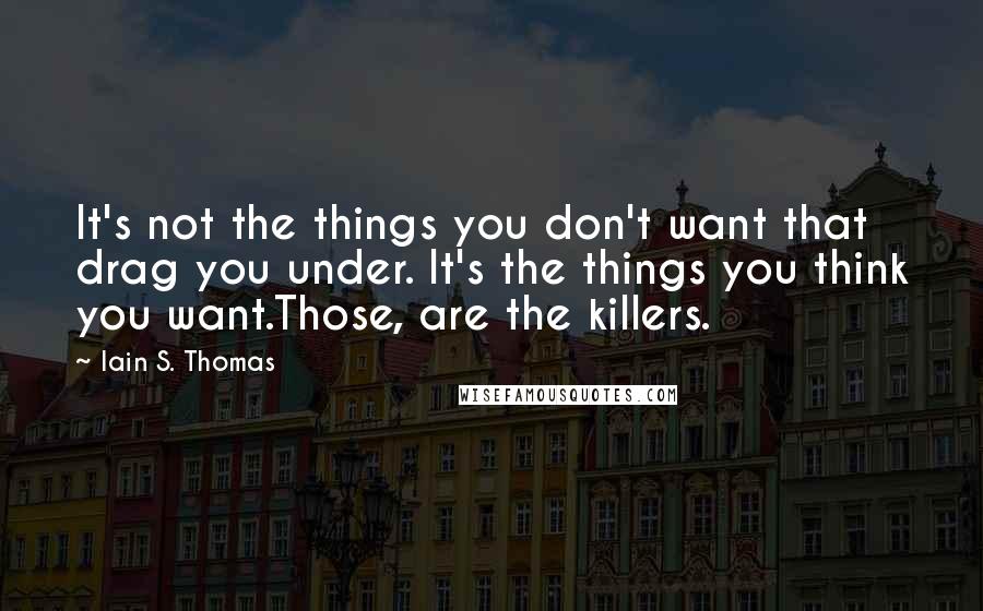 Iain S. Thomas Quotes: It's not the things you don't want that drag you under. It's the things you think you want.Those, are the killers.