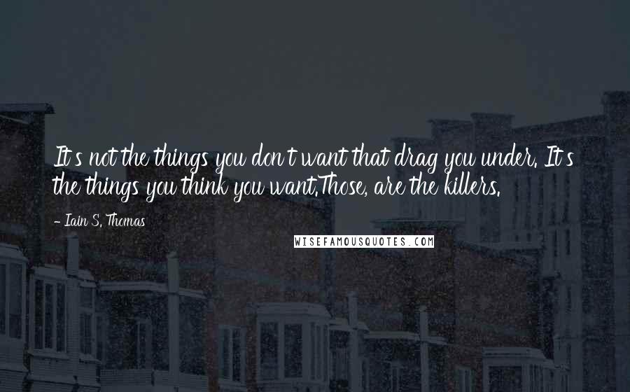 Iain S. Thomas Quotes: It's not the things you don't want that drag you under. It's the things you think you want.Those, are the killers.