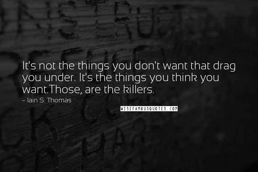 Iain S. Thomas Quotes: It's not the things you don't want that drag you under. It's the things you think you want.Those, are the killers.