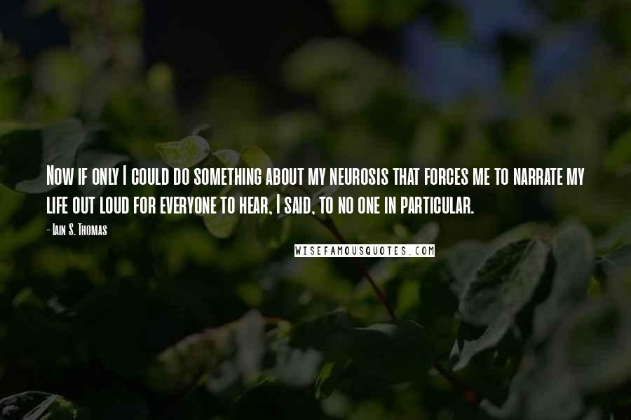 Iain S. Thomas Quotes: Now if only I could do something about my neurosis that forces me to narrate my life out loud for everyone to hear, I said, to no one in particular.