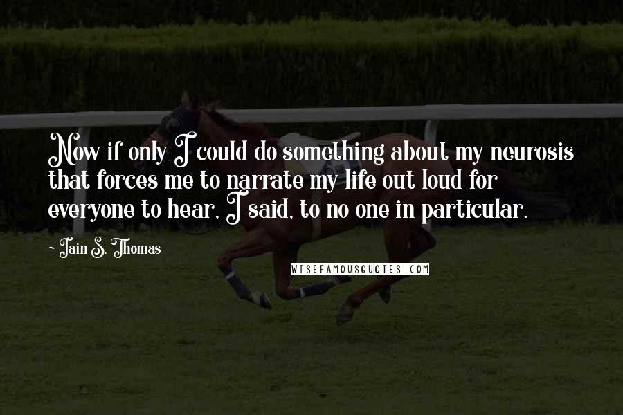 Iain S. Thomas Quotes: Now if only I could do something about my neurosis that forces me to narrate my life out loud for everyone to hear, I said, to no one in particular.