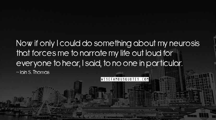 Iain S. Thomas Quotes: Now if only I could do something about my neurosis that forces me to narrate my life out loud for everyone to hear, I said, to no one in particular.