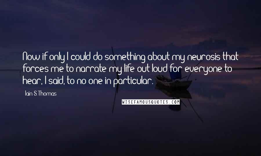 Iain S. Thomas Quotes: Now if only I could do something about my neurosis that forces me to narrate my life out loud for everyone to hear, I said, to no one in particular.