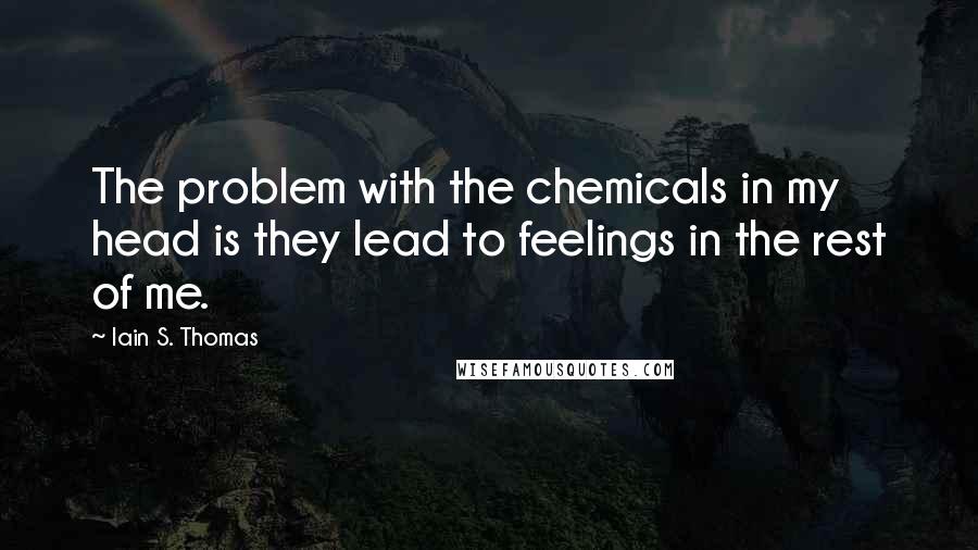 Iain S. Thomas Quotes: The problem with the chemicals in my head is they lead to feelings in the rest of me.