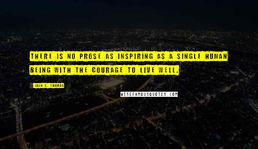 Iain S. Thomas Quotes: There is no prose as inspiring as a single human being with the courage to live well.