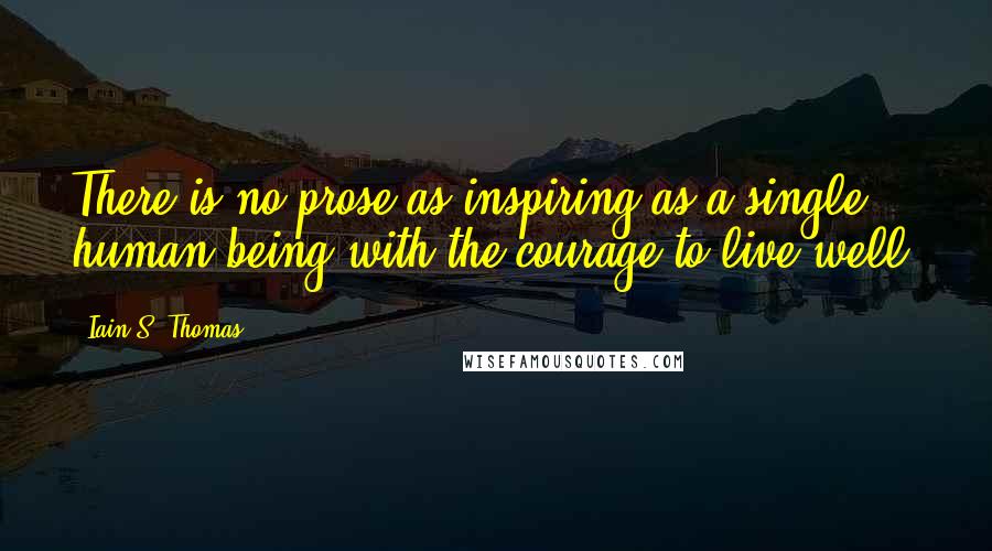 Iain S. Thomas Quotes: There is no prose as inspiring as a single human being with the courage to live well.