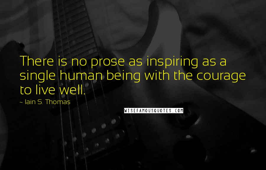 Iain S. Thomas Quotes: There is no prose as inspiring as a single human being with the courage to live well.