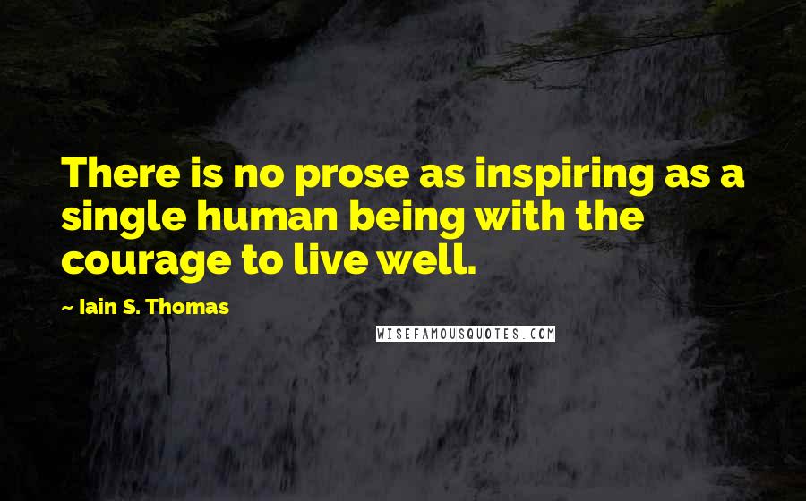 Iain S. Thomas Quotes: There is no prose as inspiring as a single human being with the courage to live well.