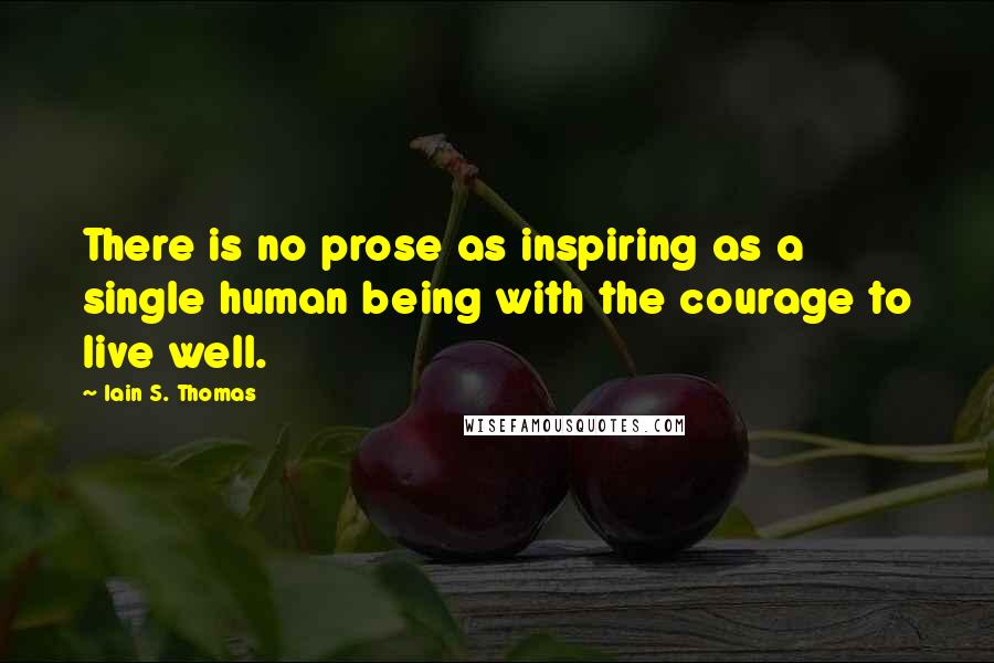Iain S. Thomas Quotes: There is no prose as inspiring as a single human being with the courage to live well.