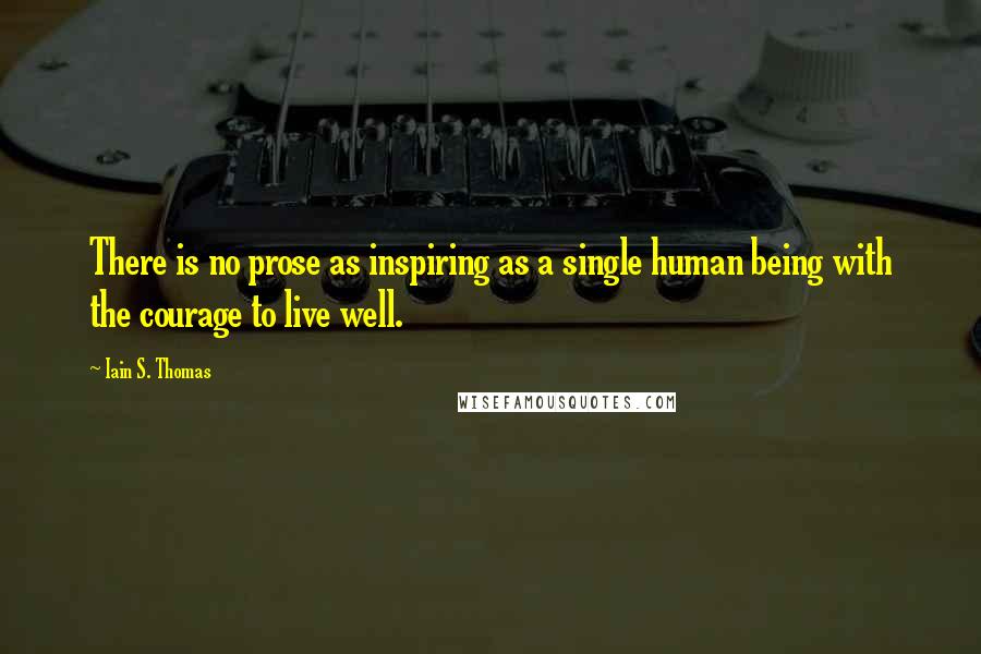 Iain S. Thomas Quotes: There is no prose as inspiring as a single human being with the courage to live well.