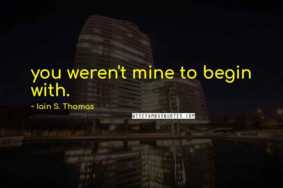 Iain S. Thomas Quotes: you weren't mine to begin with.