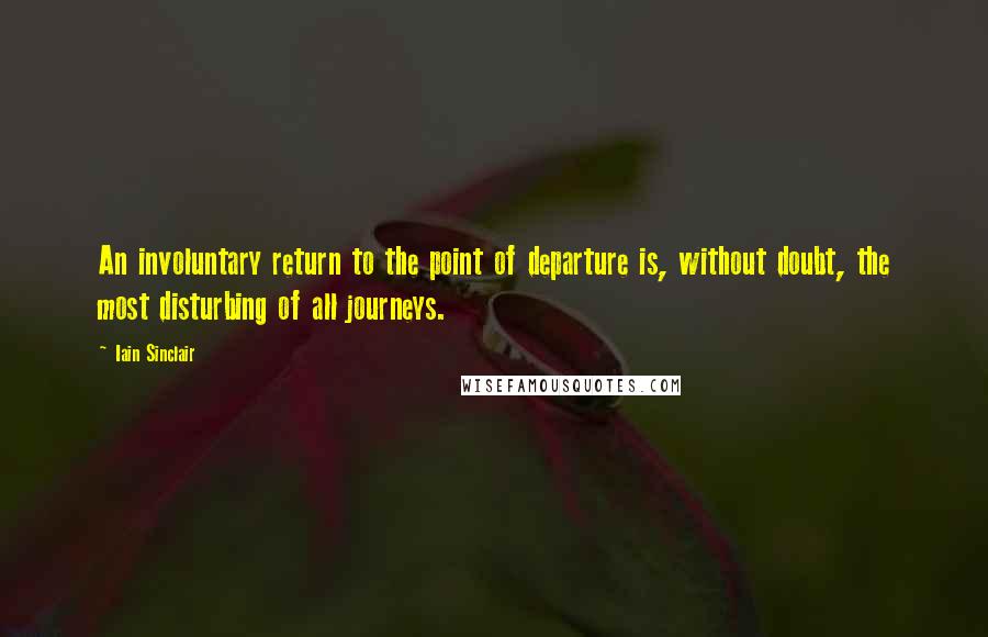 Iain Sinclair Quotes: An involuntary return to the point of departure is, without doubt, the most disturbing of all journeys.