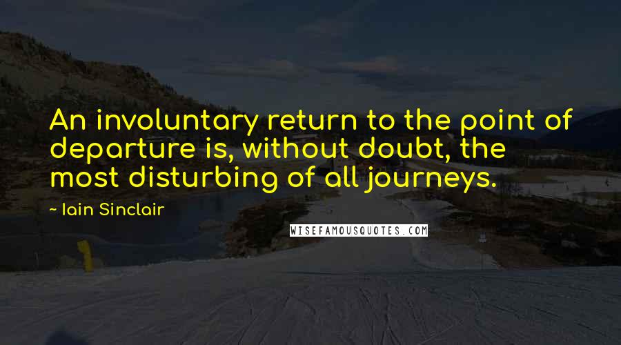 Iain Sinclair Quotes: An involuntary return to the point of departure is, without doubt, the most disturbing of all journeys.