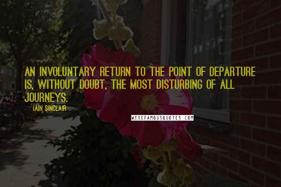 Iain Sinclair Quotes: An involuntary return to the point of departure is, without doubt, the most disturbing of all journeys.