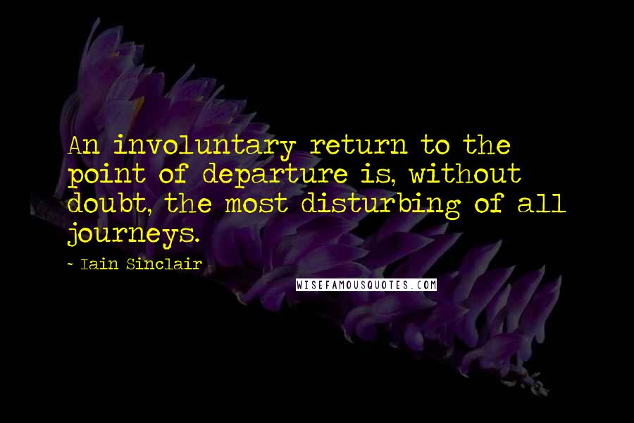 Iain Sinclair Quotes: An involuntary return to the point of departure is, without doubt, the most disturbing of all journeys.