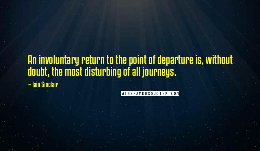 Iain Sinclair Quotes: An involuntary return to the point of departure is, without doubt, the most disturbing of all journeys.