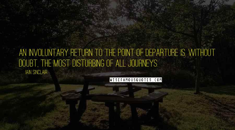 Iain Sinclair Quotes: An involuntary return to the point of departure is, without doubt, the most disturbing of all journeys.