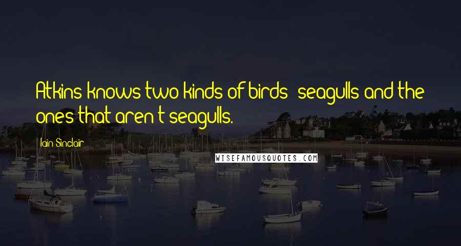 Iain Sinclair Quotes: Atkins knows two kinds of birds: seagulls and the ones that aren't seagulls.