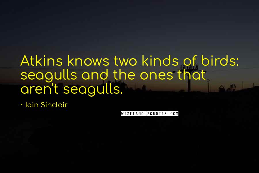 Iain Sinclair Quotes: Atkins knows two kinds of birds: seagulls and the ones that aren't seagulls.