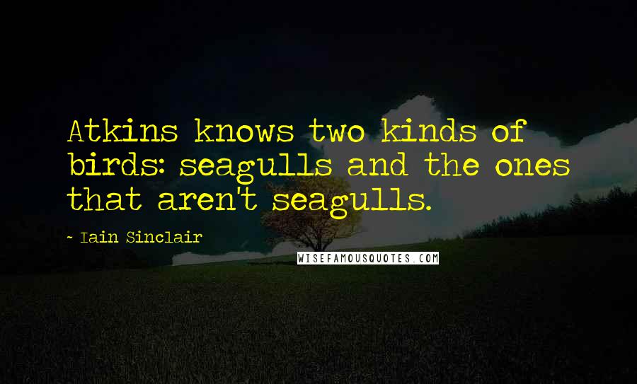 Iain Sinclair Quotes: Atkins knows two kinds of birds: seagulls and the ones that aren't seagulls.