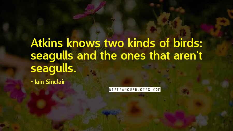 Iain Sinclair Quotes: Atkins knows two kinds of birds: seagulls and the ones that aren't seagulls.