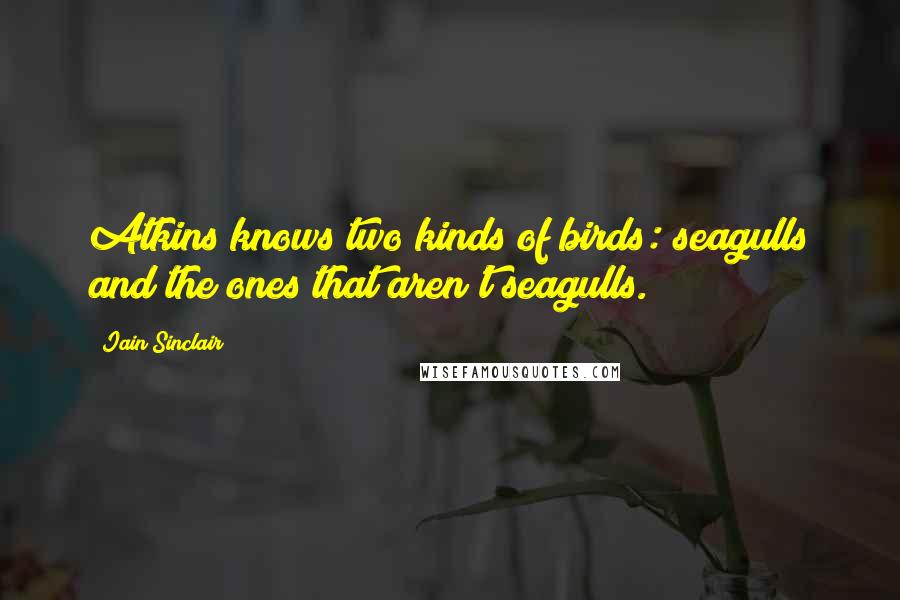 Iain Sinclair Quotes: Atkins knows two kinds of birds: seagulls and the ones that aren't seagulls.