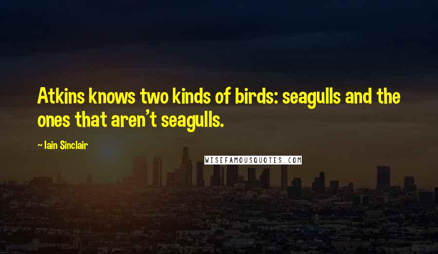 Iain Sinclair Quotes: Atkins knows two kinds of birds: seagulls and the ones that aren't seagulls.