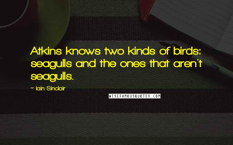 Iain Sinclair Quotes: Atkins knows two kinds of birds: seagulls and the ones that aren't seagulls.