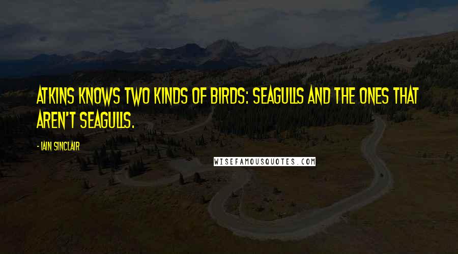 Iain Sinclair Quotes: Atkins knows two kinds of birds: seagulls and the ones that aren't seagulls.