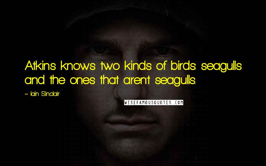 Iain Sinclair Quotes: Atkins knows two kinds of birds: seagulls and the ones that aren't seagulls.