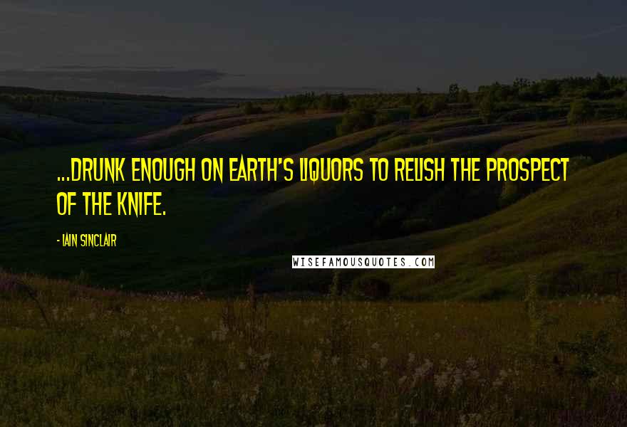 Iain Sinclair Quotes: ...drunk enough on earth's liquors to relish the prospect of the knife.