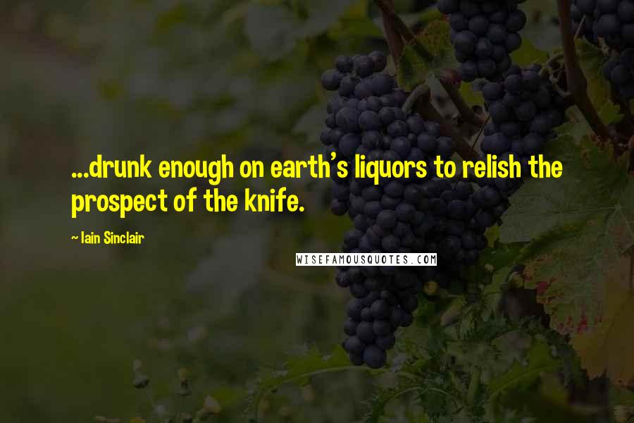 Iain Sinclair Quotes: ...drunk enough on earth's liquors to relish the prospect of the knife.