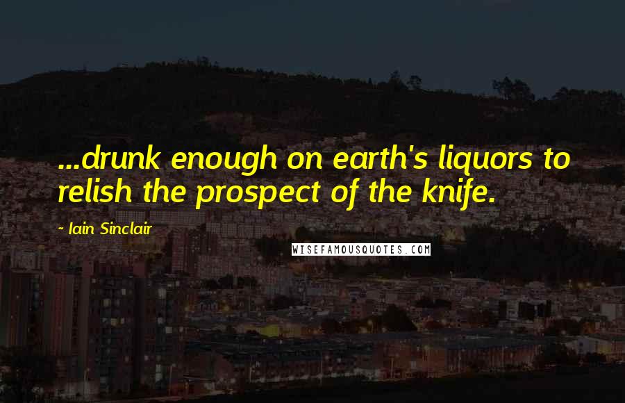 Iain Sinclair Quotes: ...drunk enough on earth's liquors to relish the prospect of the knife.