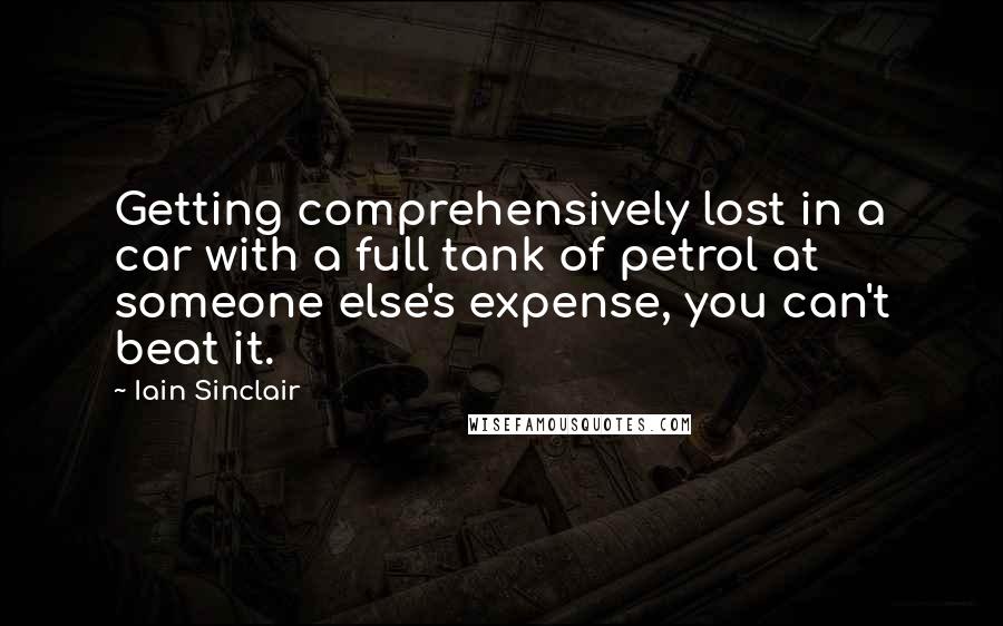 Iain Sinclair Quotes: Getting comprehensively lost in a car with a full tank of petrol at someone else's expense, you can't beat it.