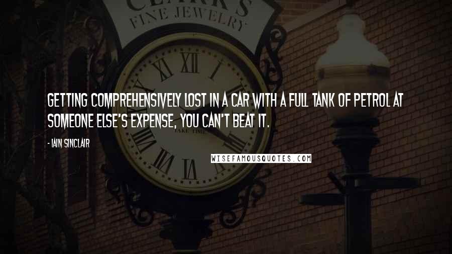 Iain Sinclair Quotes: Getting comprehensively lost in a car with a full tank of petrol at someone else's expense, you can't beat it.