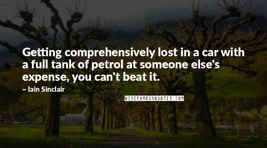 Iain Sinclair Quotes: Getting comprehensively lost in a car with a full tank of petrol at someone else's expense, you can't beat it.