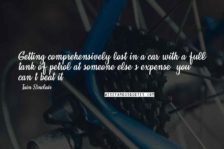 Iain Sinclair Quotes: Getting comprehensively lost in a car with a full tank of petrol at someone else's expense, you can't beat it.