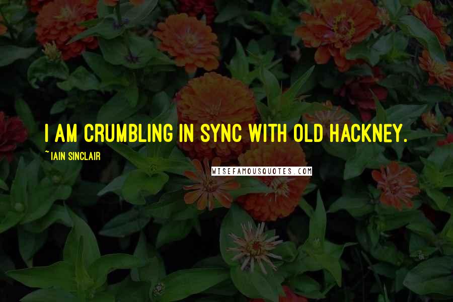 Iain Sinclair Quotes: I am crumbling in sync with old Hackney.