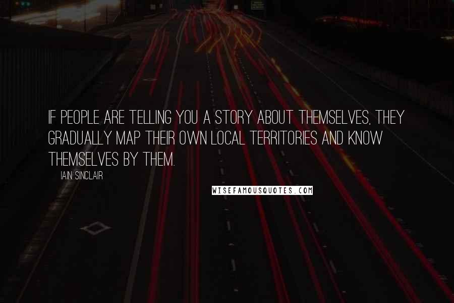 Iain Sinclair Quotes: If people are telling you a story about themselves, they gradually map their own local territories and know themselves by them.