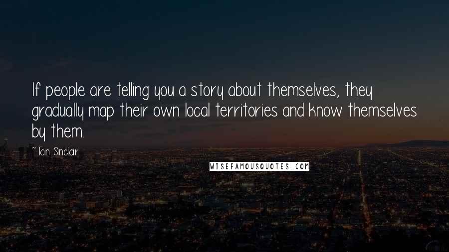 Iain Sinclair Quotes: If people are telling you a story about themselves, they gradually map their own local territories and know themselves by them.
