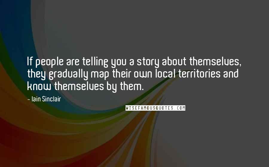 Iain Sinclair Quotes: If people are telling you a story about themselves, they gradually map their own local territories and know themselves by them.
