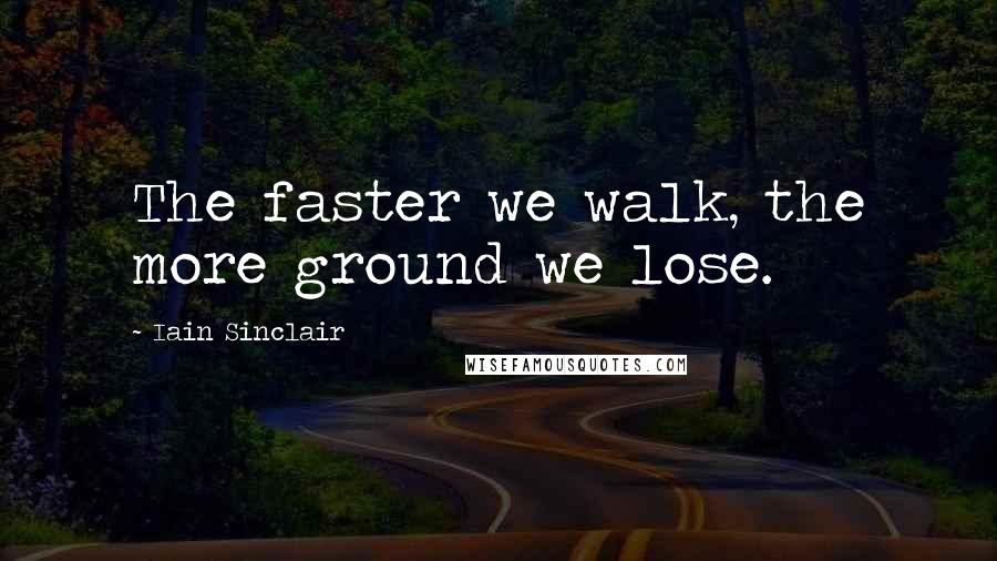 Iain Sinclair Quotes: The faster we walk, the more ground we lose.