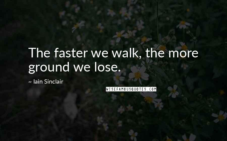 Iain Sinclair Quotes: The faster we walk, the more ground we lose.