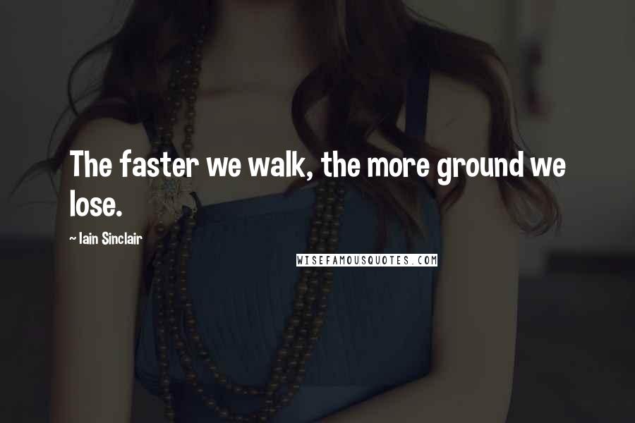 Iain Sinclair Quotes: The faster we walk, the more ground we lose.