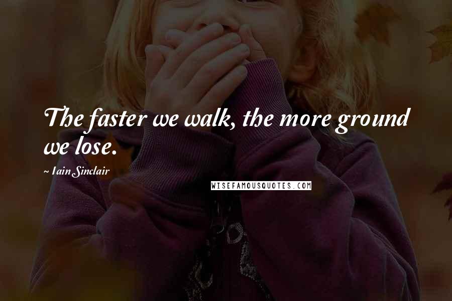 Iain Sinclair Quotes: The faster we walk, the more ground we lose.