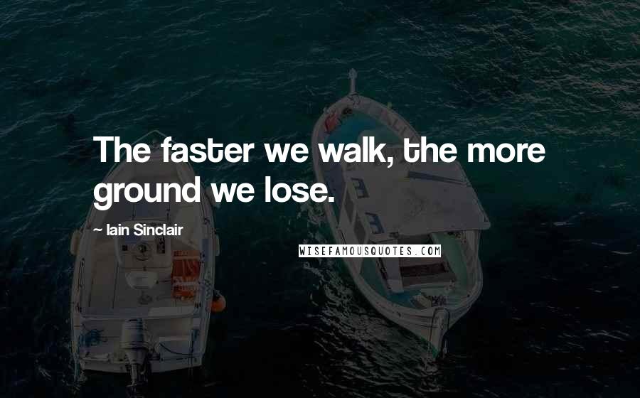 Iain Sinclair Quotes: The faster we walk, the more ground we lose.
