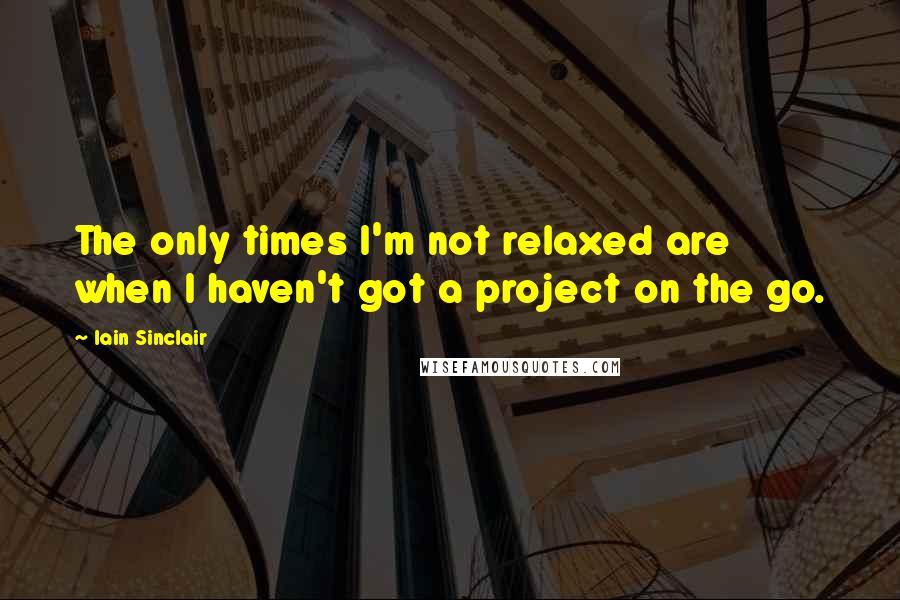 Iain Sinclair Quotes: The only times I'm not relaxed are when I haven't got a project on the go.