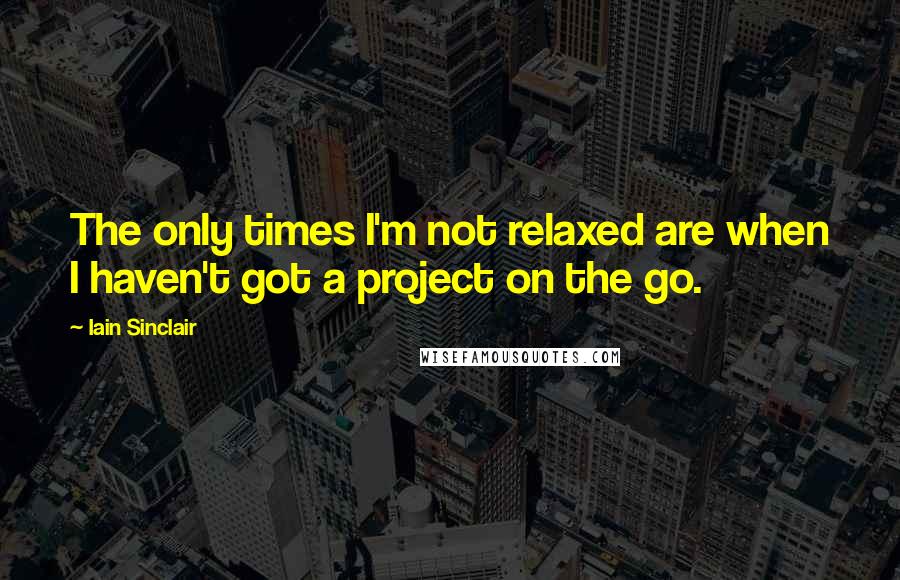 Iain Sinclair Quotes: The only times I'm not relaxed are when I haven't got a project on the go.