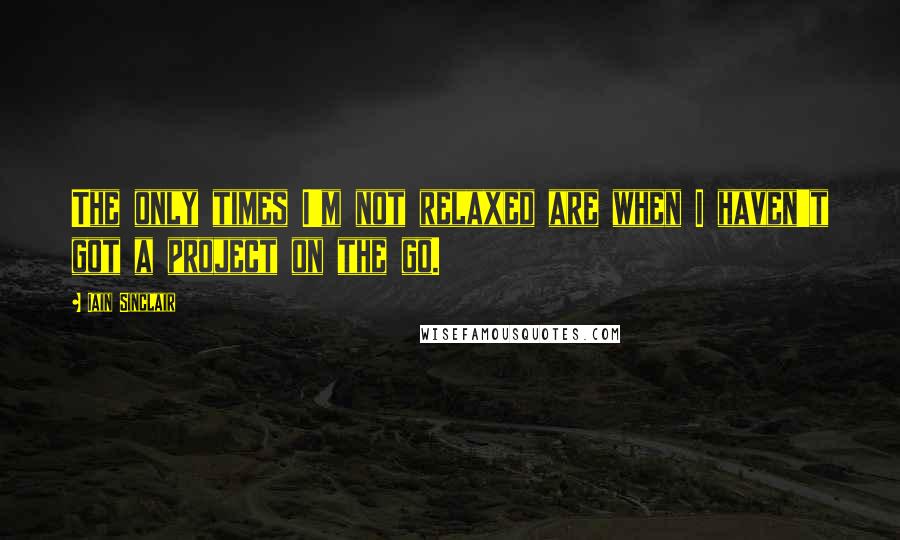 Iain Sinclair Quotes: The only times I'm not relaxed are when I haven't got a project on the go.
