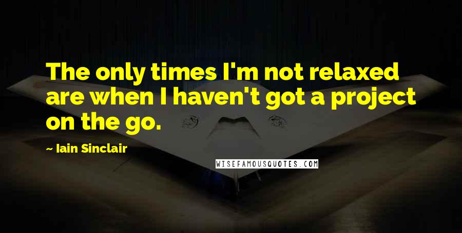 Iain Sinclair Quotes: The only times I'm not relaxed are when I haven't got a project on the go.